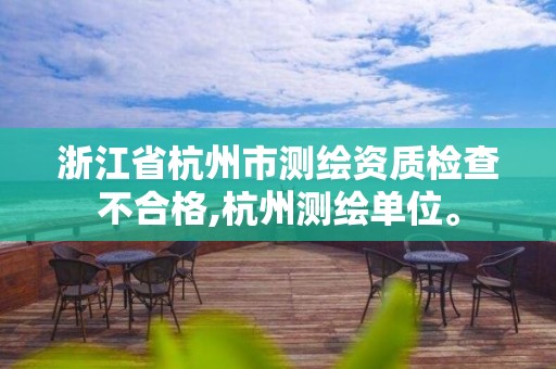 浙江省杭州市测绘资质检查不合格,杭州测绘单位。