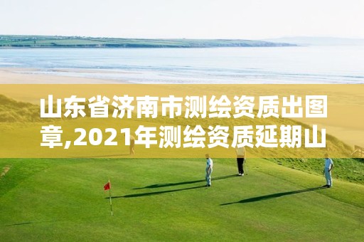 山东省济南市测绘资质出图章,2021年测绘资质延期山东