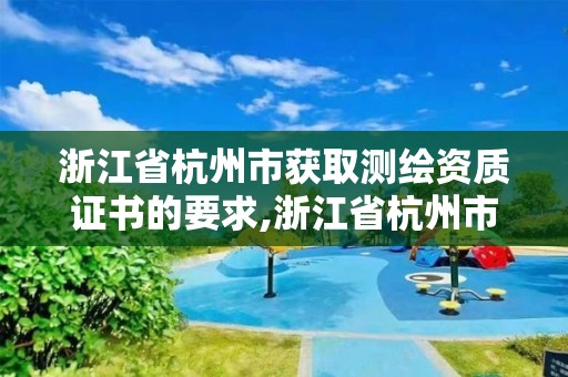 浙江省杭州市获取测绘资质证书的要求,浙江省杭州市获取测绘资质证书的要求有哪些。