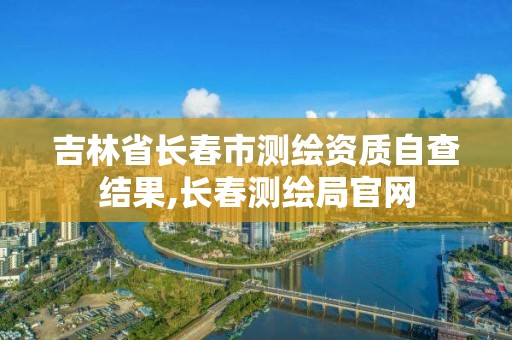 吉林省长春市测绘资质自查结果,长春测绘局官网