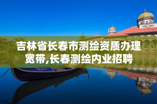 吉林省长春市测绘资质办理宽带,长春测绘内业招聘