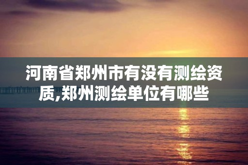 河南省郑州市有没有测绘资质,郑州测绘单位有哪些