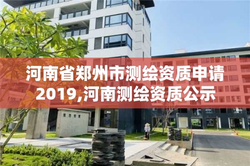 河南省郑州市测绘资质申请2019,河南测绘资质公示