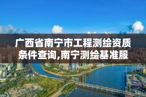 广西省南宁市工程测绘资质条件查询,南宁测绘基准服务平台