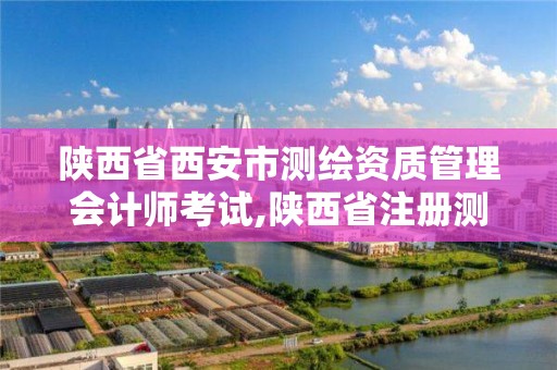 陕西省西安市测绘资质管理会计师考试,陕西省注册测绘师考试时间。