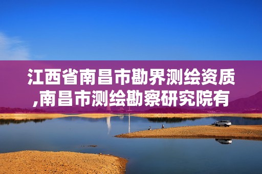 江西省南昌市勘界测绘资质,南昌市测绘勘察研究院有限公司