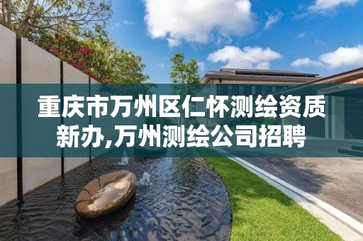 重庆市万州区仁怀测绘资质新办,万州测绘公司招聘