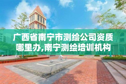 广西省南宁市测绘公司资质哪里办,南宁测绘培训机构