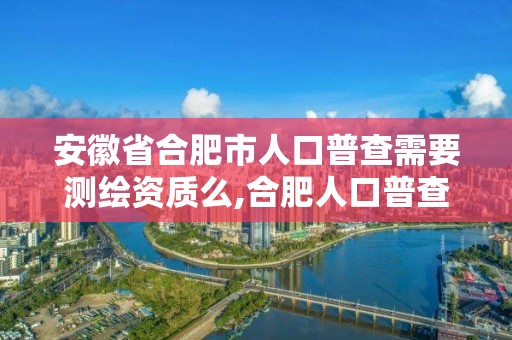 安徽省合肥市人口普查需要测绘资质么,合肥人口普查员补助发放标准。