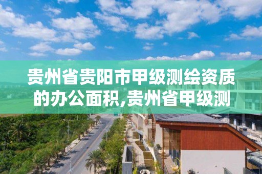 贵州省贵阳市甲级测绘资质的办公面积,贵州省甲级测绘单位