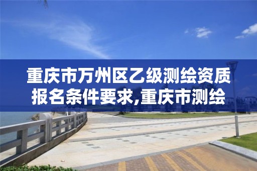 重庆市万州区乙级测绘资质报名条件要求,重庆市测绘资质管理办法。