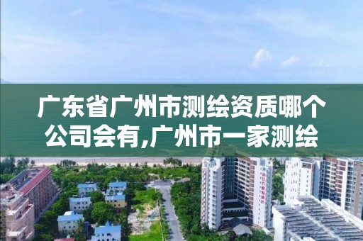 广东省广州市测绘资质哪个公司会有,广州市一家测绘资质单位