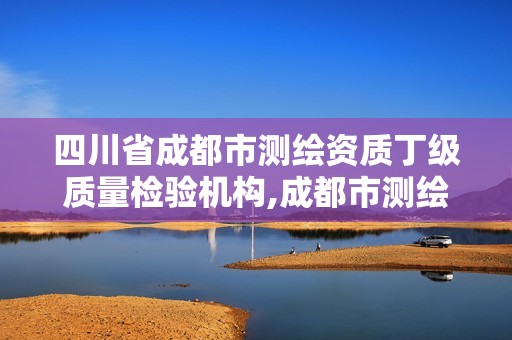 四川省成都市测绘资质丁级质量检验机构,成都市测绘勘察研究院。