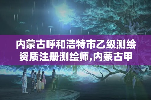 内蒙古呼和浩特市乙级测绘资质注册测绘师,内蒙古甲级测绘资质单位