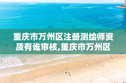 重庆市万州区注册测绘师资质有谁审核,重庆市万州区注册测绘师资质有谁审核的。