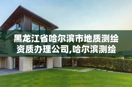 黑龙江省哈尔滨市地质测绘资质办理公司,哈尔滨测绘地理信息局