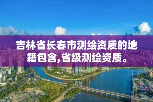 吉林省长春市测绘资质的地籍包含,省级测绘资质。