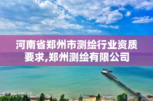 河南省郑州市测绘行业资质要求,郑州测绘有限公司