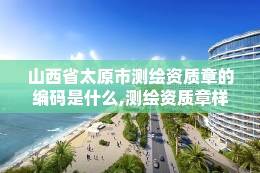 山西省太原市测绘资质章的编码是什么,测绘资质章样式。