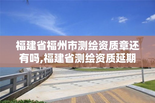 福建省福州市测绘资质章还有吗,福建省测绘资质延期