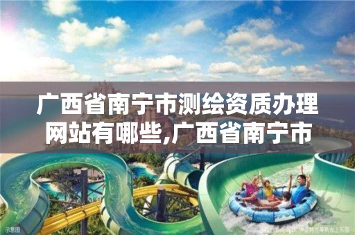 广西省南宁市测绘资质办理网站有哪些,广西省南宁市测绘资质办理网站有哪些地方