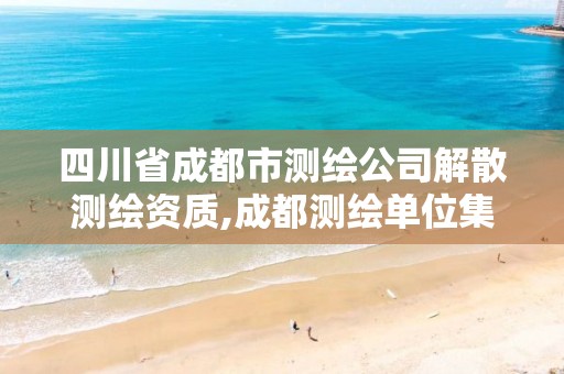 四川省成都市测绘公司解散测绘资质,成都测绘单位集中在哪些地方