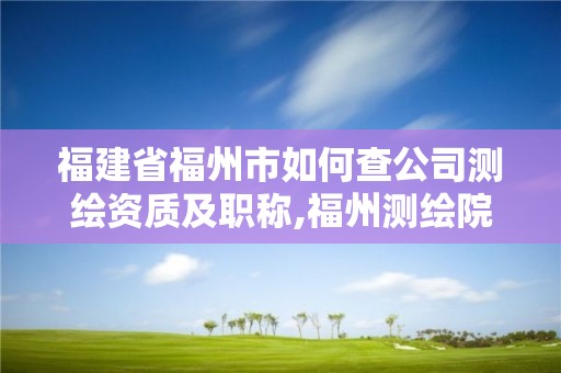 福建省福州市如何查公司测绘资质及职称,福州测绘院。