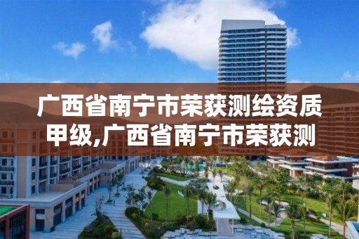 广西省南宁市荣获测绘资质甲级,广西省南宁市荣获测绘资质甲级公司名单