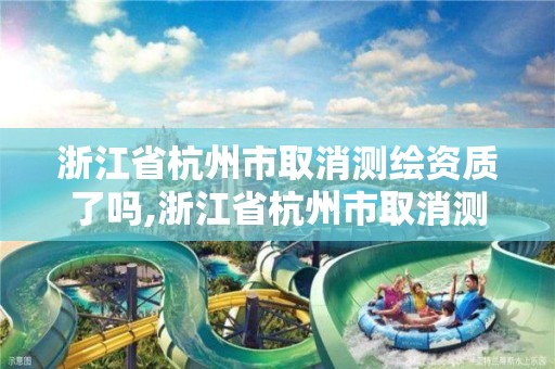 浙江省杭州市取消测绘资质了吗,浙江省杭州市取消测绘资质了吗最新消息。