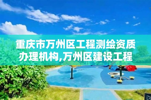 重庆市万州区工程测绘资质办理机构,万州区建设工程质量检测中心有限公司