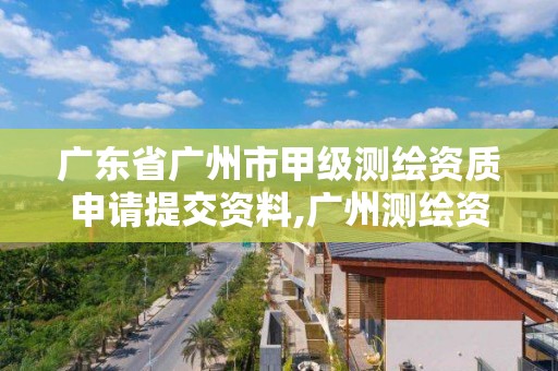 广东省广州市甲级测绘资质申请提交资料,广州测绘资质代办。