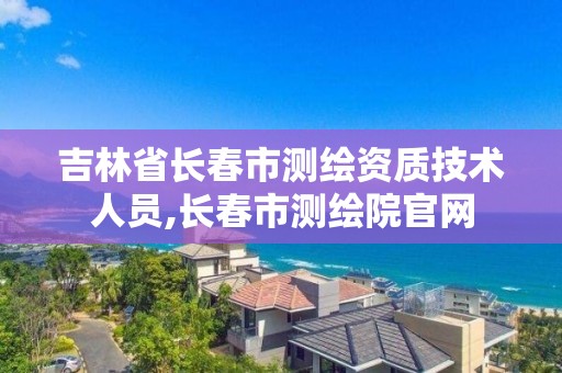 吉林省长春市测绘资质技术人员,长春市测绘院官网