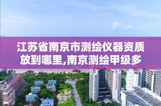 江苏省南京市测绘仪器资质放到哪里,南京测绘甲级多少家