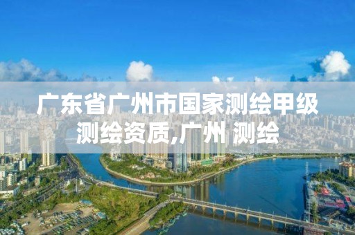 广东省广州市国家测绘甲级测绘资质,广州 测绘