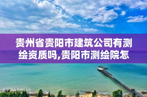 贵州省贵阳市建筑公司有测绘资质吗,贵阳市测绘院怎么样