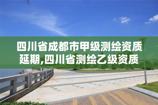 四川省成都市甲级测绘资质延期,四川省测绘乙级资质条件