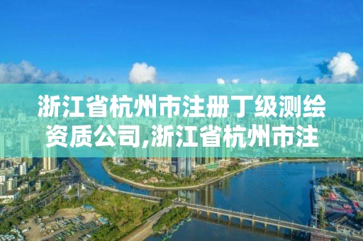 浙江省杭州市注册丁级测绘资质公司,浙江省杭州市注册丁级测绘资质公司名单