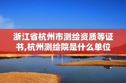 浙江省杭州市测绘资质等证书,杭州测绘院是什么单位