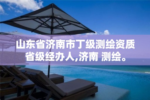 山东省济南市丁级测绘资质省级经办人,济南 测绘。