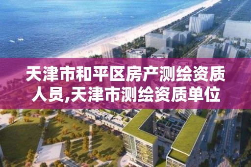 天津市和平区房产测绘资质人员,天津市测绘资质单位