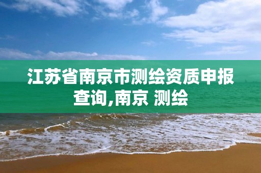 江苏省南京市测绘资质申报查询,南京 测绘