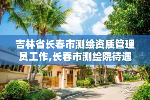 吉林省长春市测绘资质管理员工作,长春市测绘院待遇。