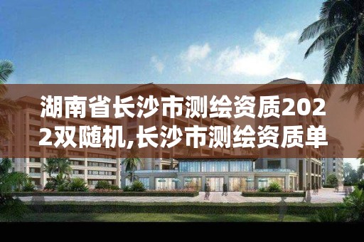 湖南省长沙市测绘资质2022双随机,长沙市测绘资质单位名单