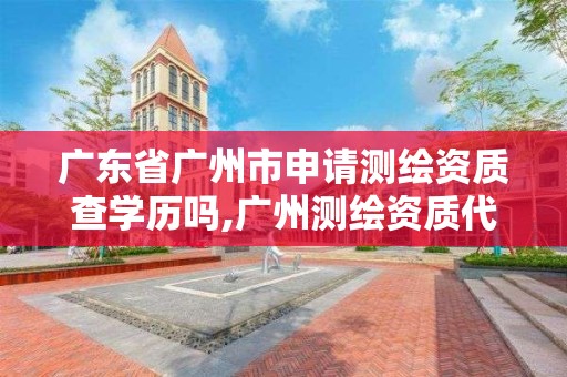 广东省广州市申请测绘资质查学历吗,广州测绘资质代办