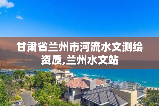 甘肃省兰州市河流水文测绘资质,兰州水文站