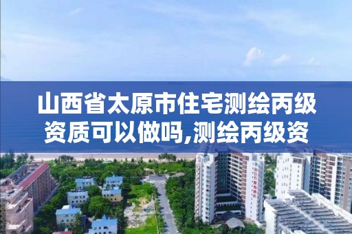 山西省太原市住宅测绘丙级资质可以做吗,测绘丙级资质人员条件。