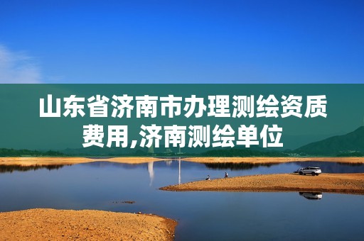 山东省济南市办理测绘资质费用,济南测绘单位