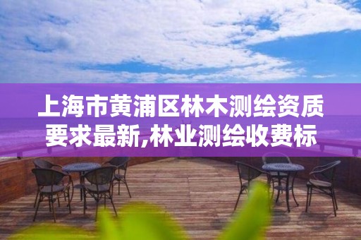 上海市黄浦区林木测绘资质要求最新,林业测绘收费标准