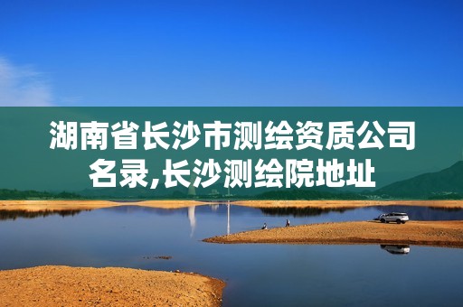 湖南省长沙市测绘资质公司名录,长沙测绘院地址