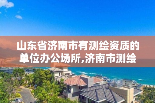 山东省济南市有测绘资质的单位办公场所,济南市测绘公司。